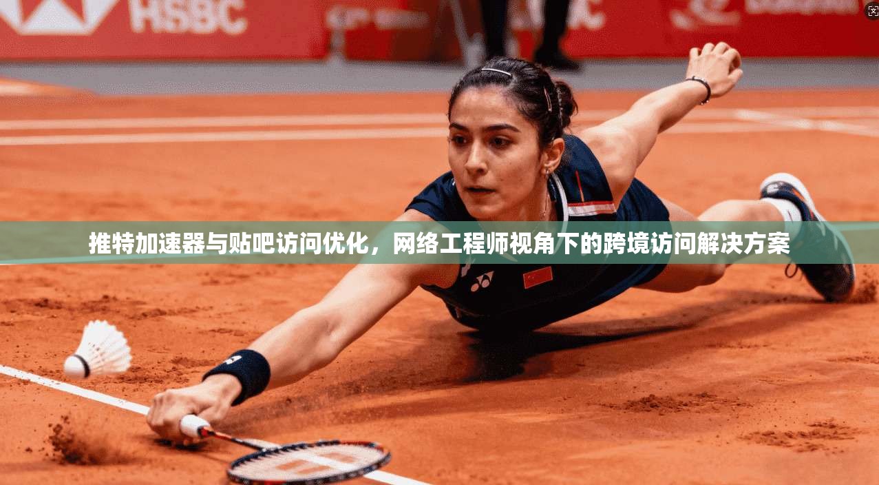 推特加速器与贴吧访问优化，网络工程师视角下的跨境访问解决方案