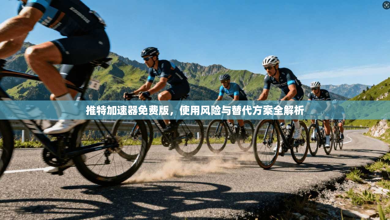 推特加速器免费版，使用风险与替代方案全解析