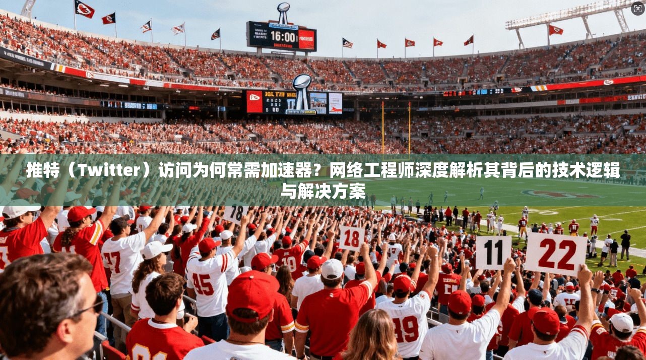 推特（Twitter）访问为何常需加速器？网络工程师深度解析其背后的技术逻辑与解决方案