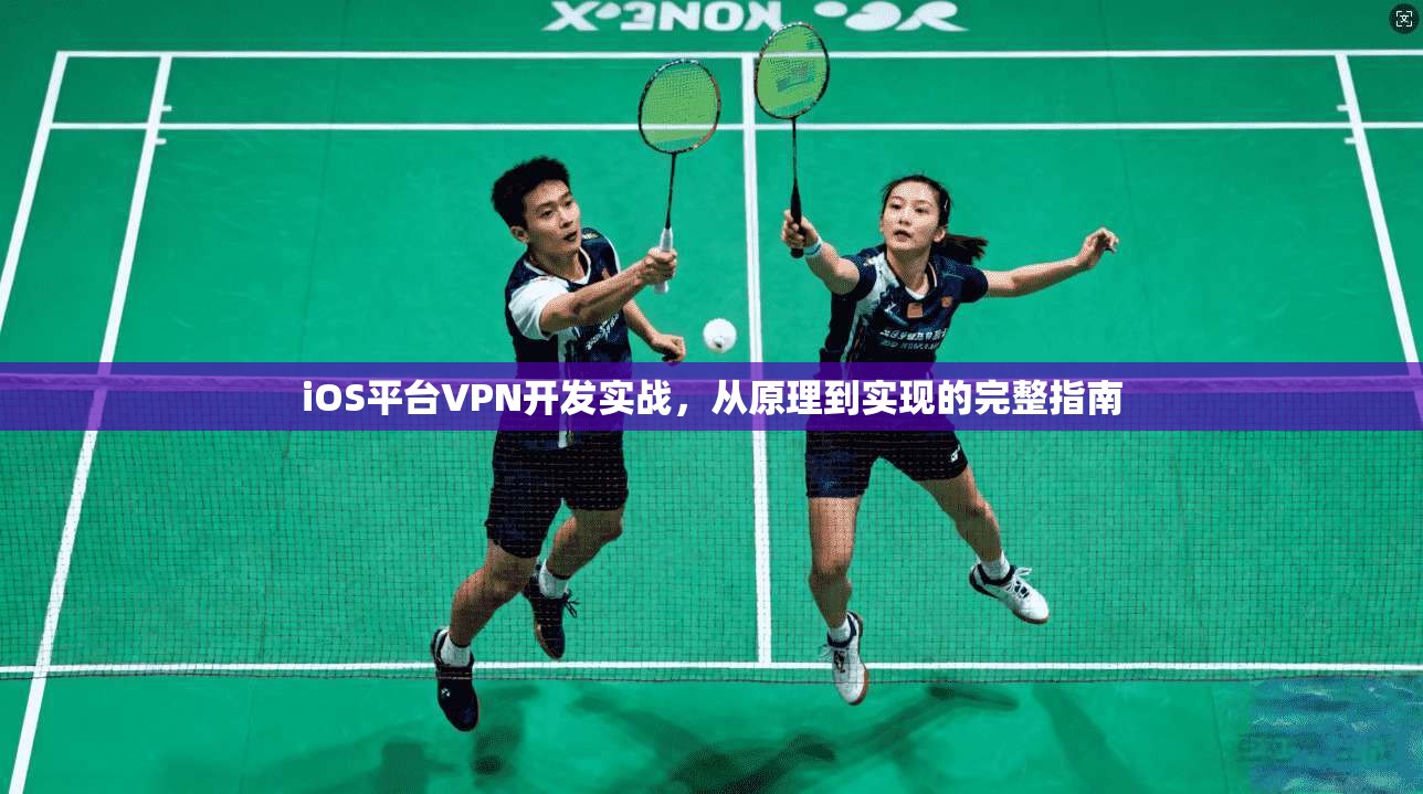 iOS平台VPN开发实战，从原理到实现的完整指南