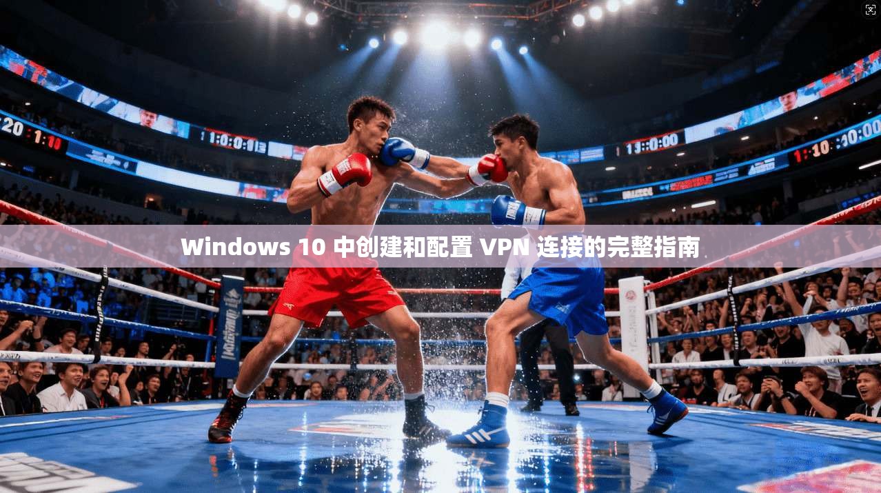Windows 10 中创建和配置 VPN 连接的完整指南