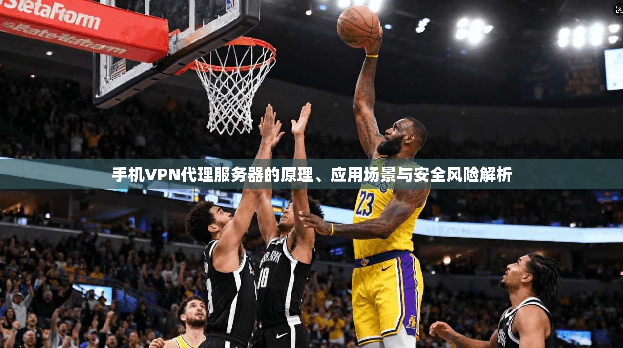 手机VPN代理服务器的原理、应用场景与安全风险解析