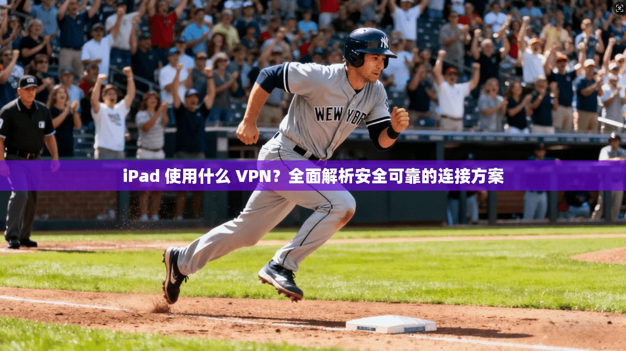 iPad 使用什么 VPN？全面解析安全可靠的连接方案