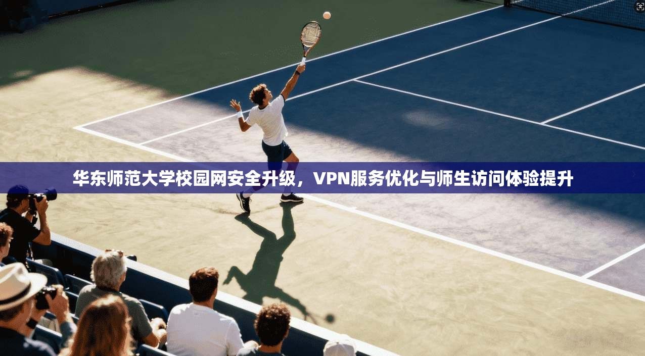 华东师范大学校园网安全升级，VPN服务优化与师生访问体验提升