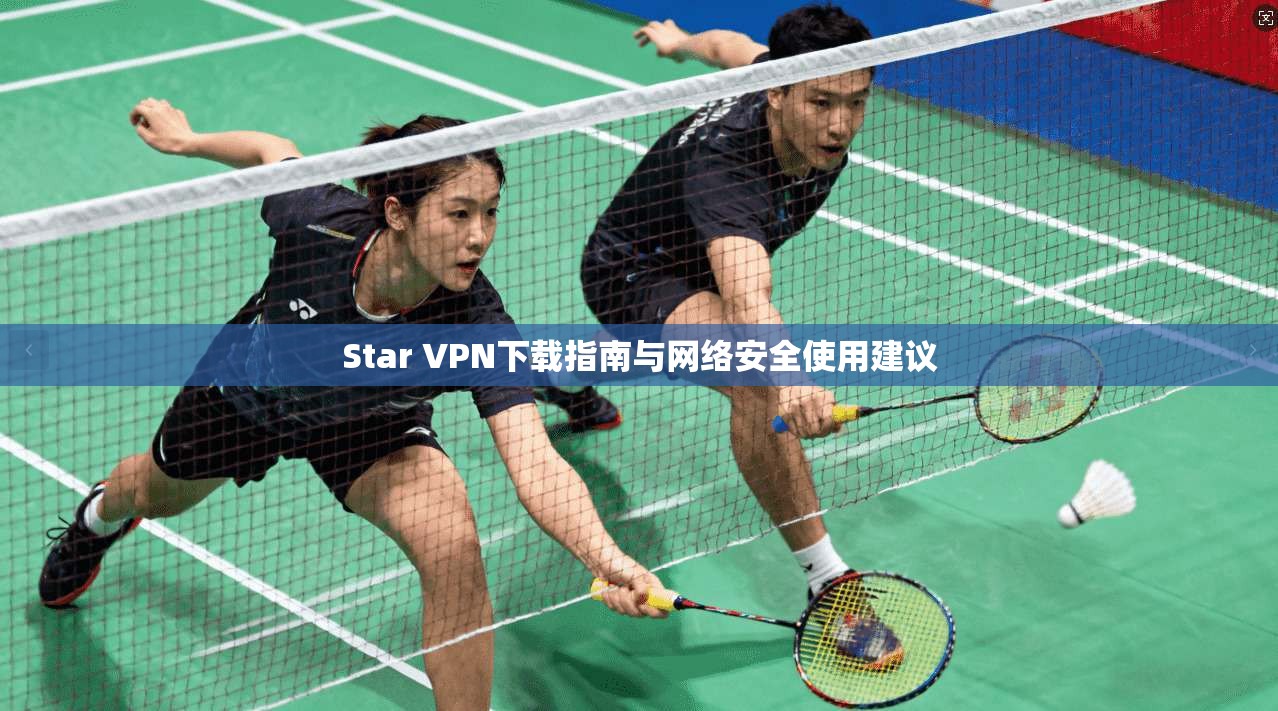 Star VPN下载指南与网络安全使用建议