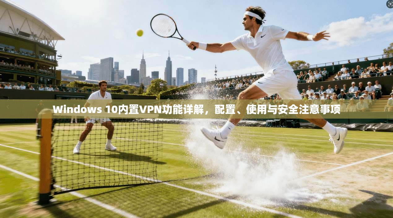 Windows 10内置VPN功能详解，配置、使用与安全注意事项