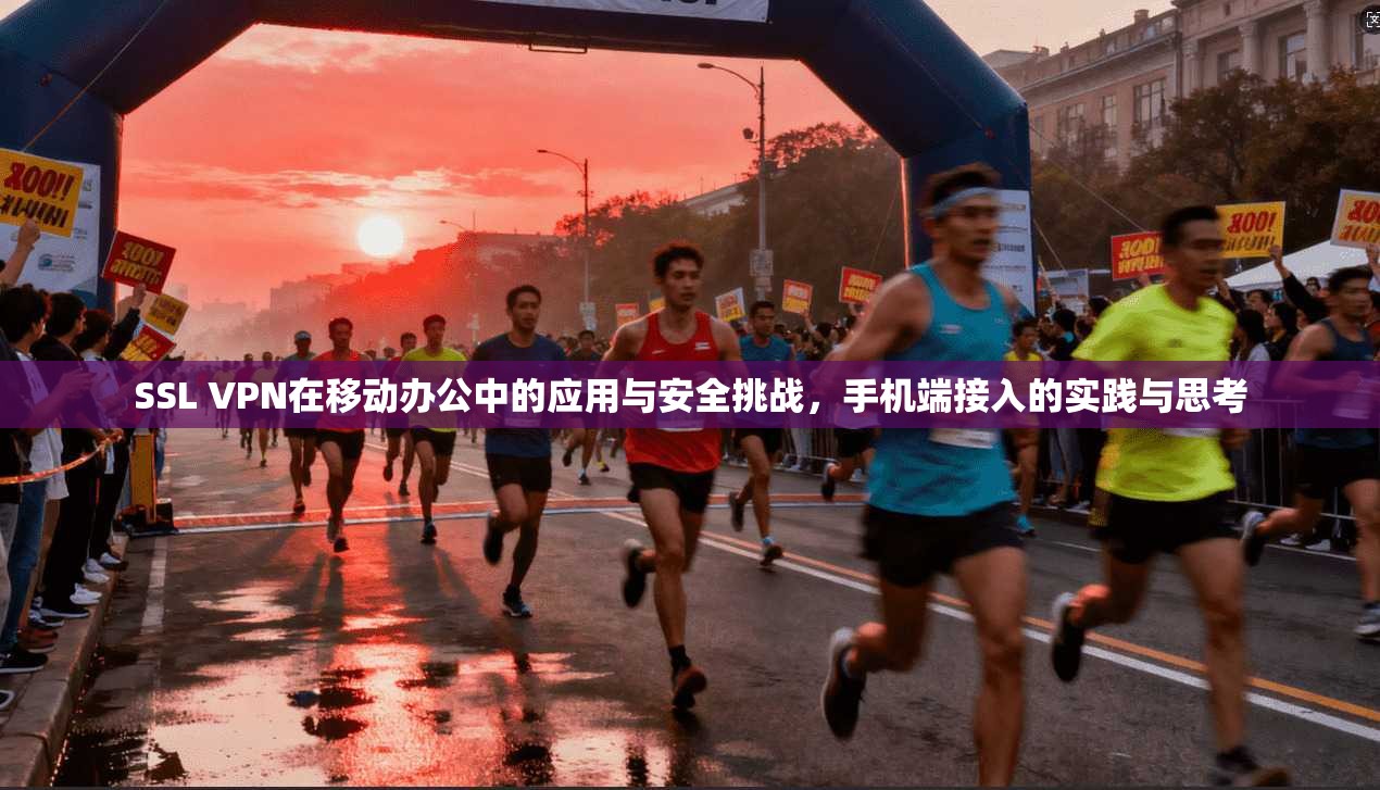 SSL VPN在移动办公中的应用与安全挑战，手机端接入的实践与思考