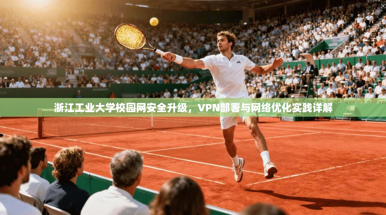 浙江工业大学校园网安全升级，VPN部署与网络优化实践详解