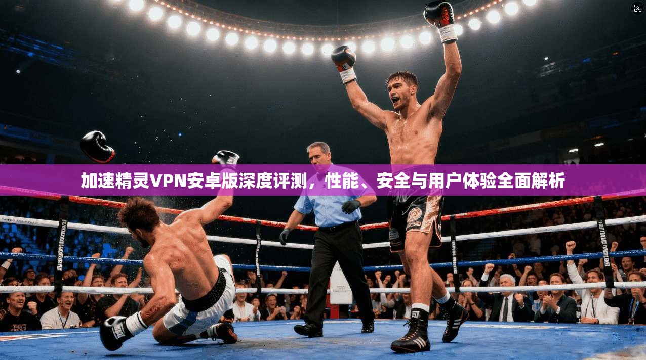 加速精灵VPN安卓版深度评测，性能、安全与用户体验全面解析