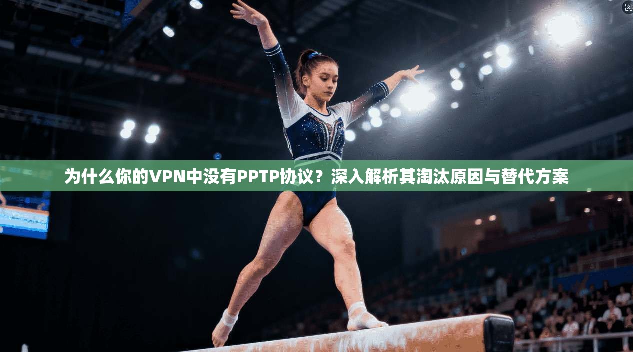 为什么你的VPN中没有PPTP协议？深入解析其淘汰原因与替代方案