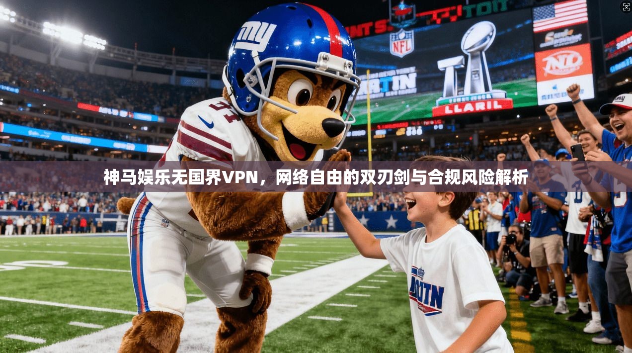 神马娱乐无国界VPN，网络自由的双刃剑与合规风险解析