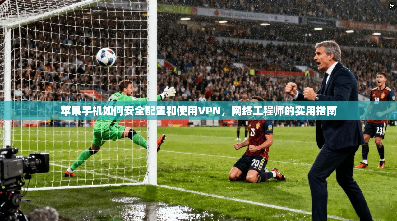 苹果手机如何安全配置和使用VPN，网络工程师的实用指南