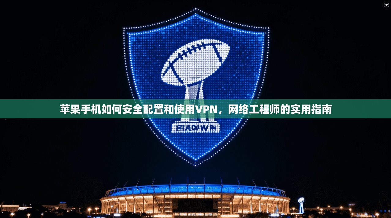 苹果手机如何安全配置和使用VPN，网络工程师的实用指南