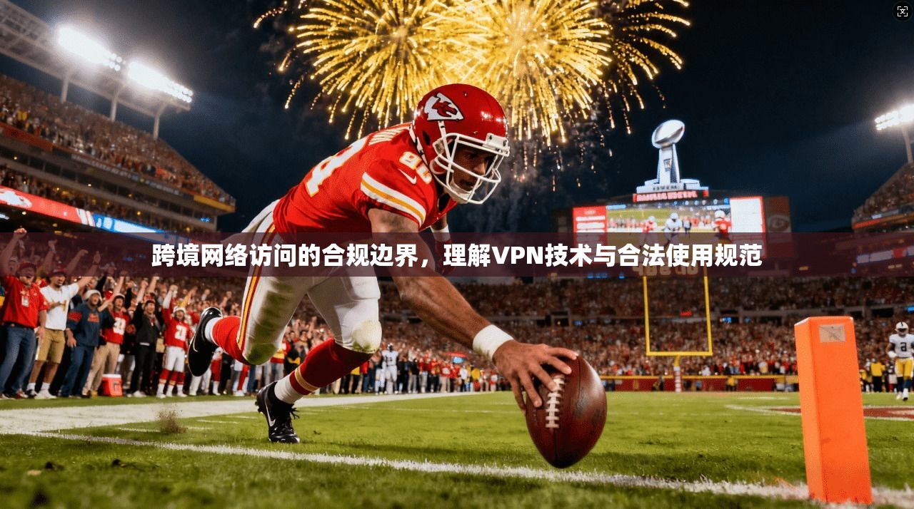 跨境网络访问的合规边界，理解VPN技术与合法使用规范