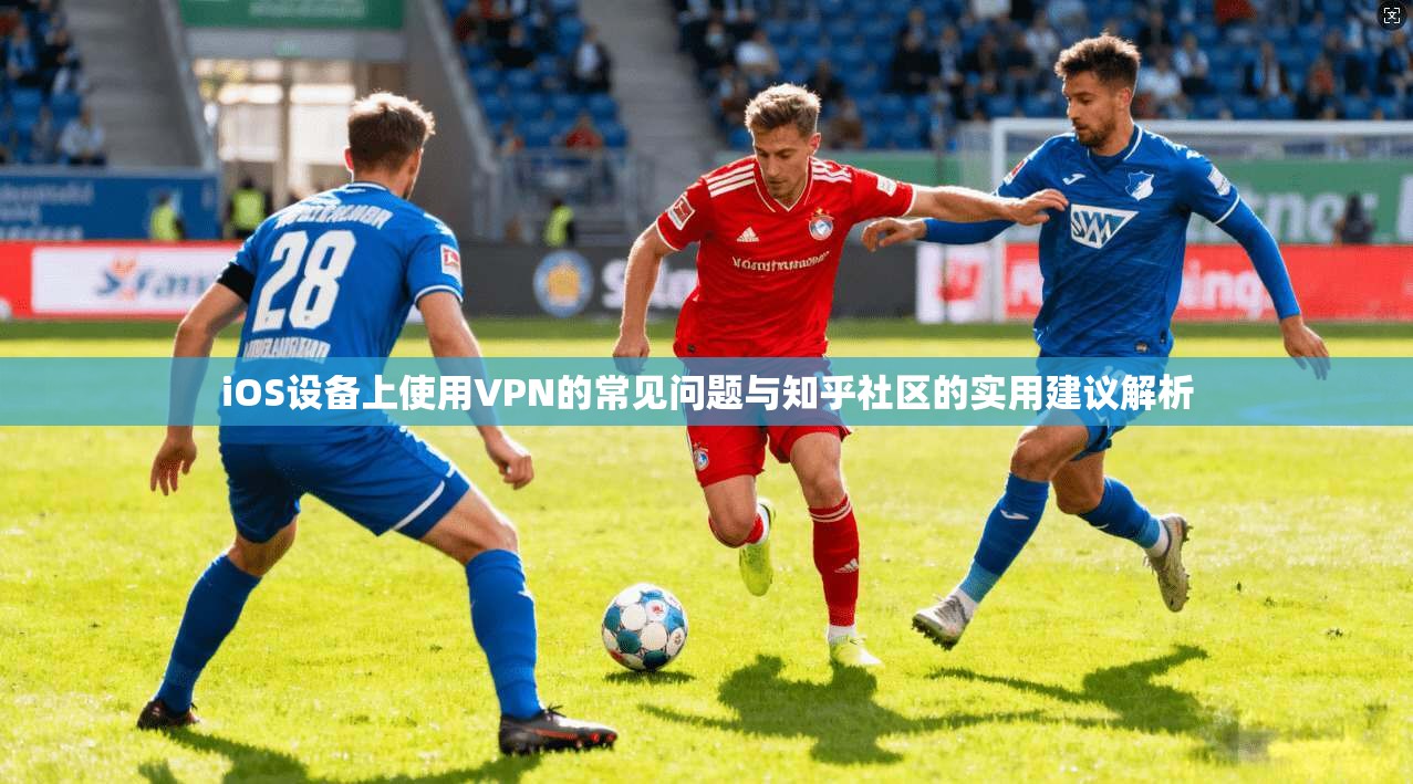 iOS设备上使用VPN的常见问题与知乎社区的实用建议解析