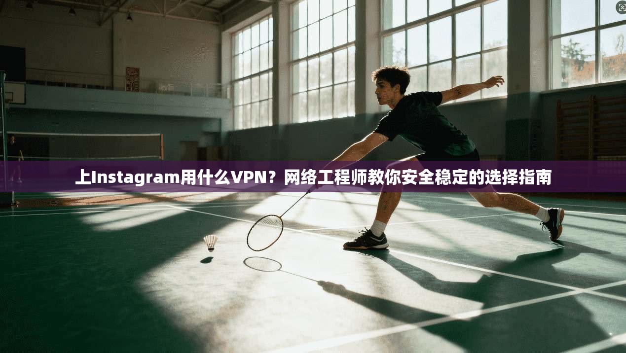 上Instagram用什么VPN？网络工程师教你安全稳定的选择指南