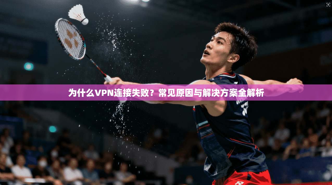 为什么VPN连接失败？常见原因与解决方案全解析
