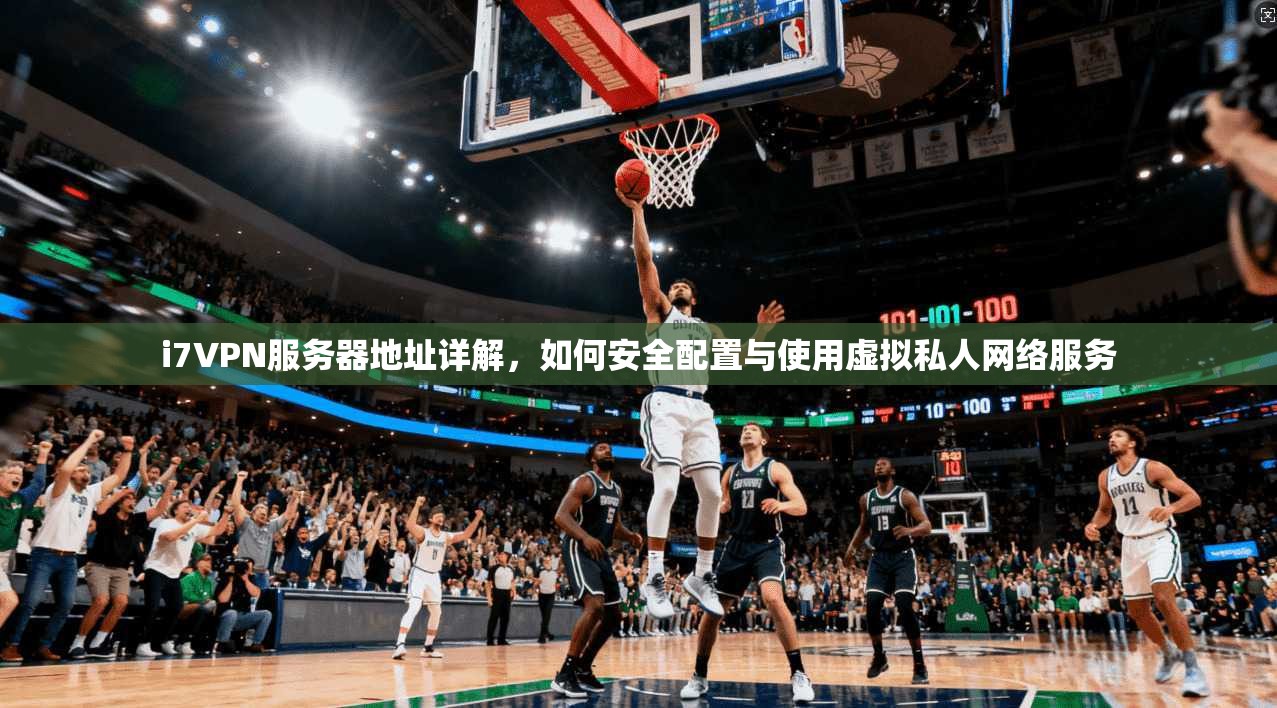 i7VPN服务器地址详解，如何安全配置与使用虚拟私人网络服务