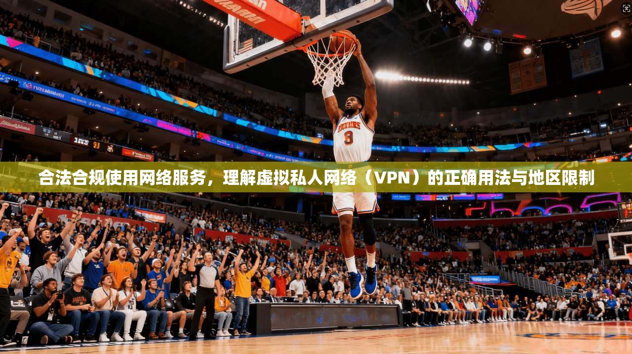 合法合规使用网络服务，理解虚拟私人网络（VPN）的正确用法与地区限制
