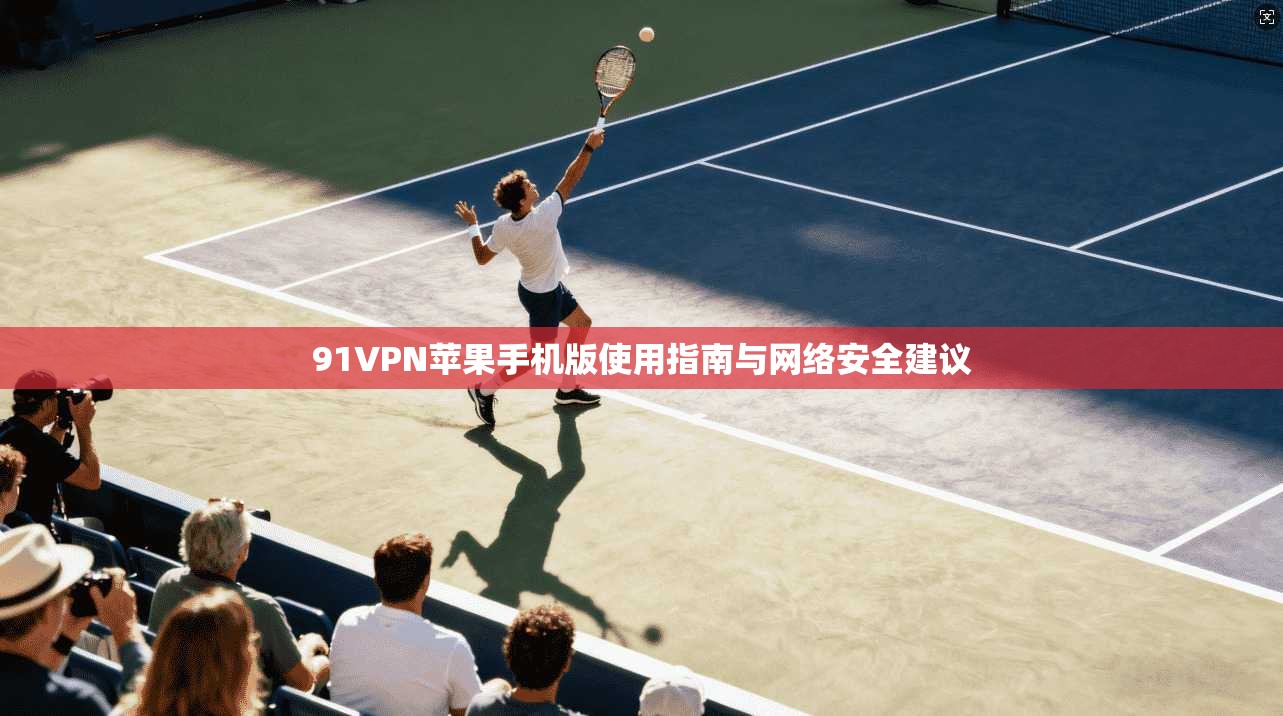 91VPN苹果手机版使用指南与网络安全建议