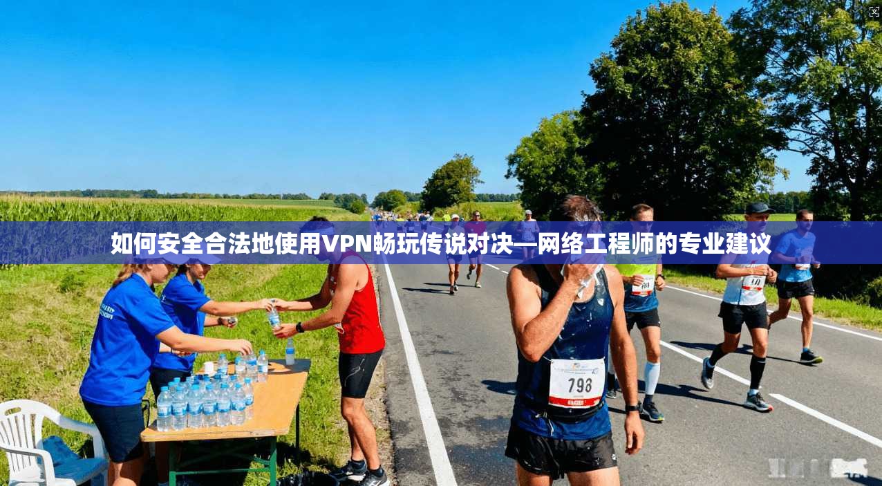 如何安全合法地使用VPN畅玩传说对决—网络工程师的专业建议