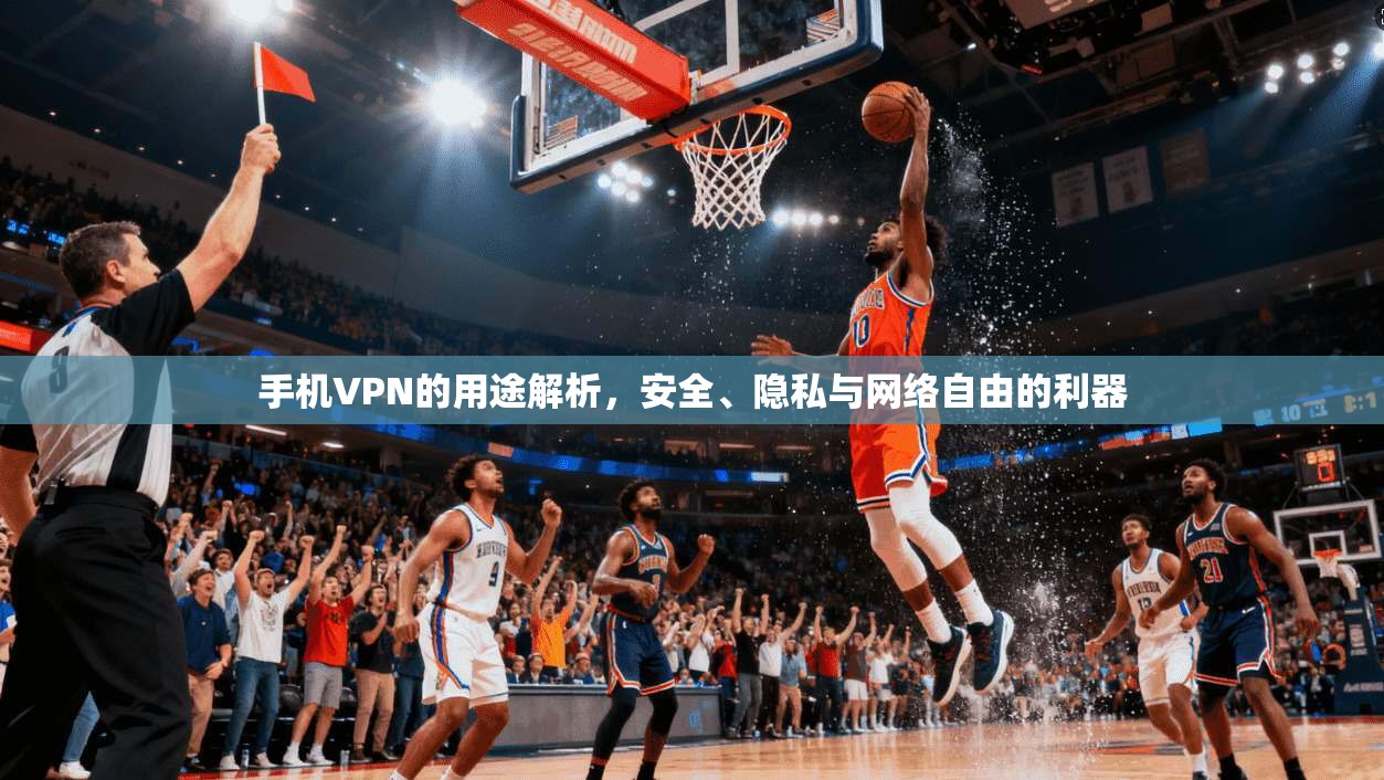 手机VPN的用途解析，安全、隐私与网络自由的利器
