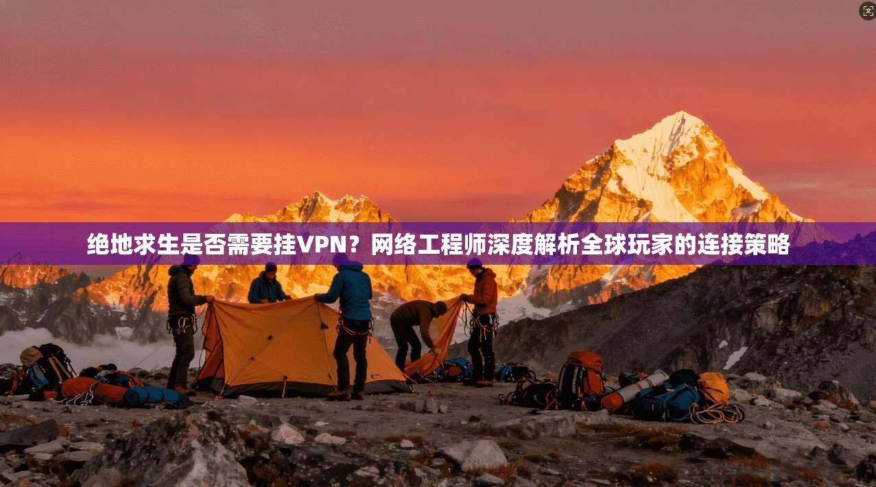 绝地求生是否需要挂VPN？网络工程师深度解析全球玩家的连接策略