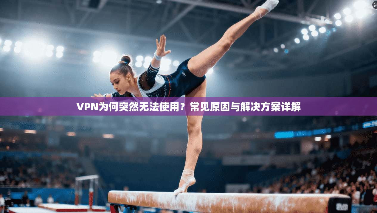 VPN为何突然无法使用？常见原因与解决方案详解