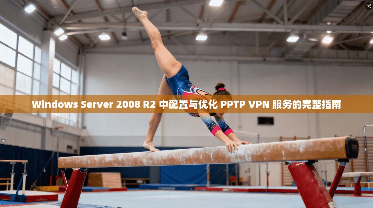 Windows Server 2008 R2 中配置与优化 PPTP VPN 服务的完整指南