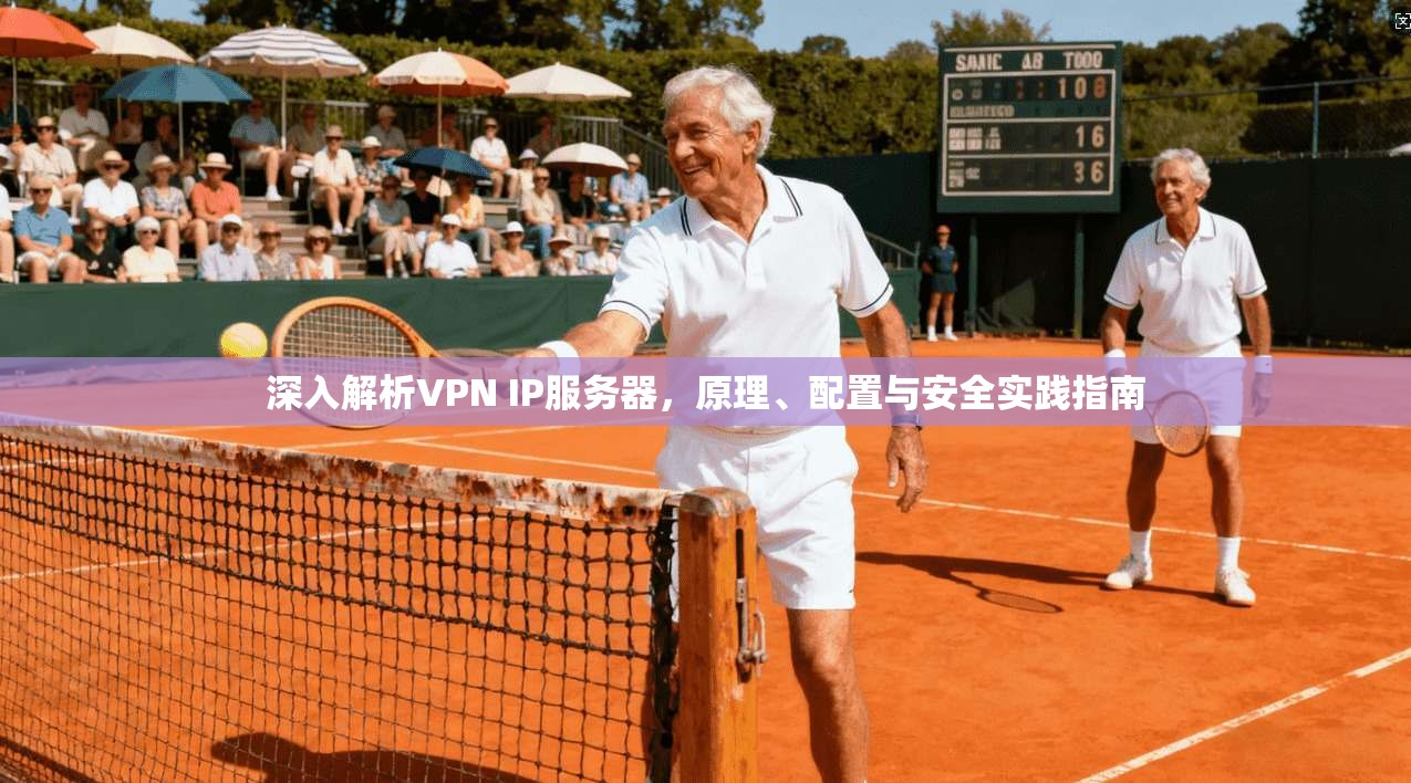 深入解析VPN IP服务器，原理、配置与安全实践指南
