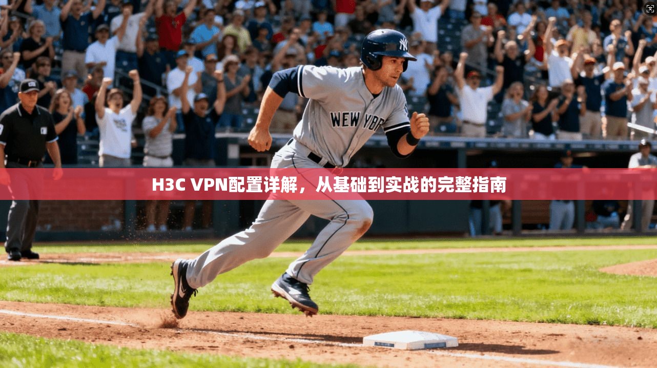 H3C VPN配置详解，从基础到实战的完整指南