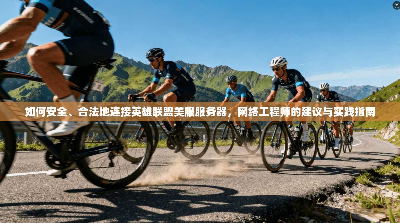 如何安全、合法地连接英雄联盟美服服务器，网络工程师的建议与实践指南