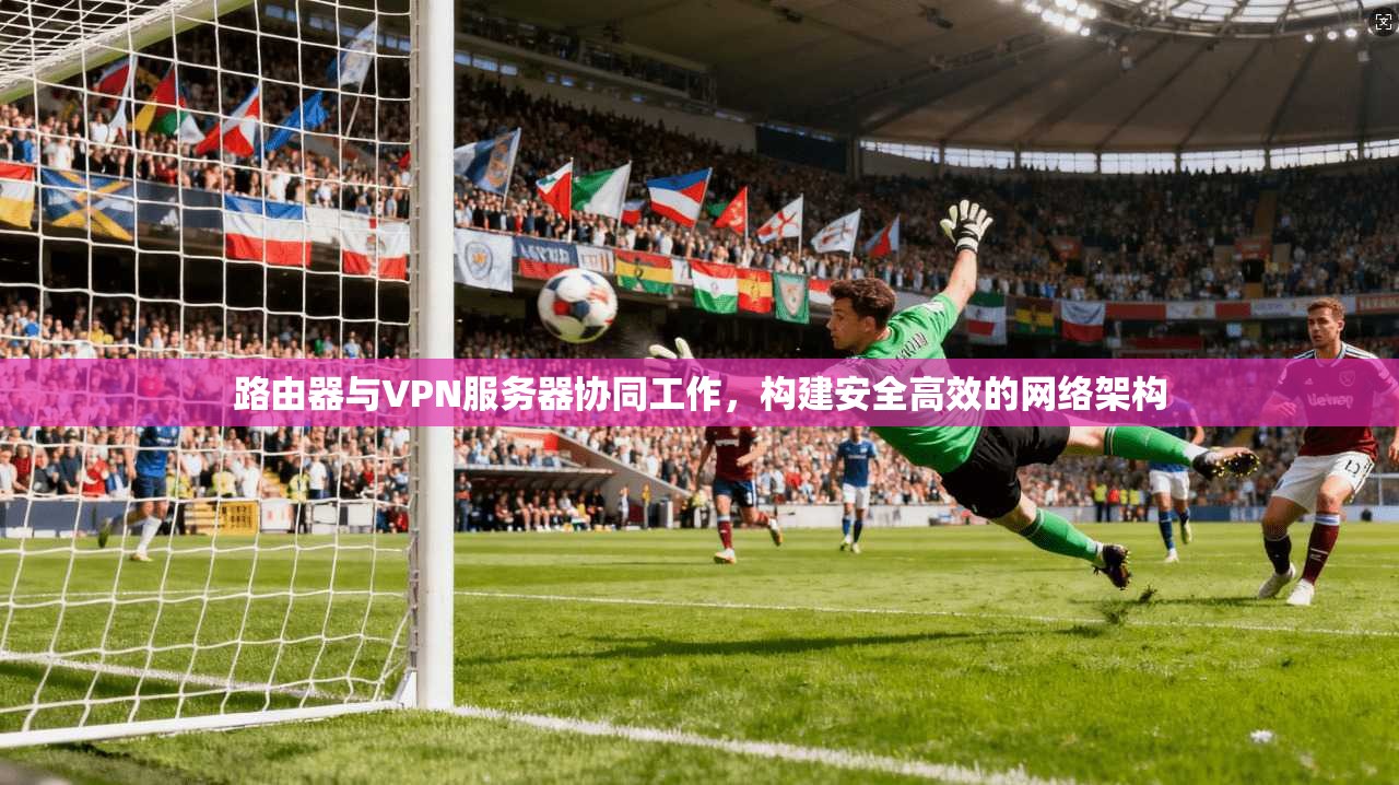 路由器与VPN服务器协同工作，构建安全高效的网络架构