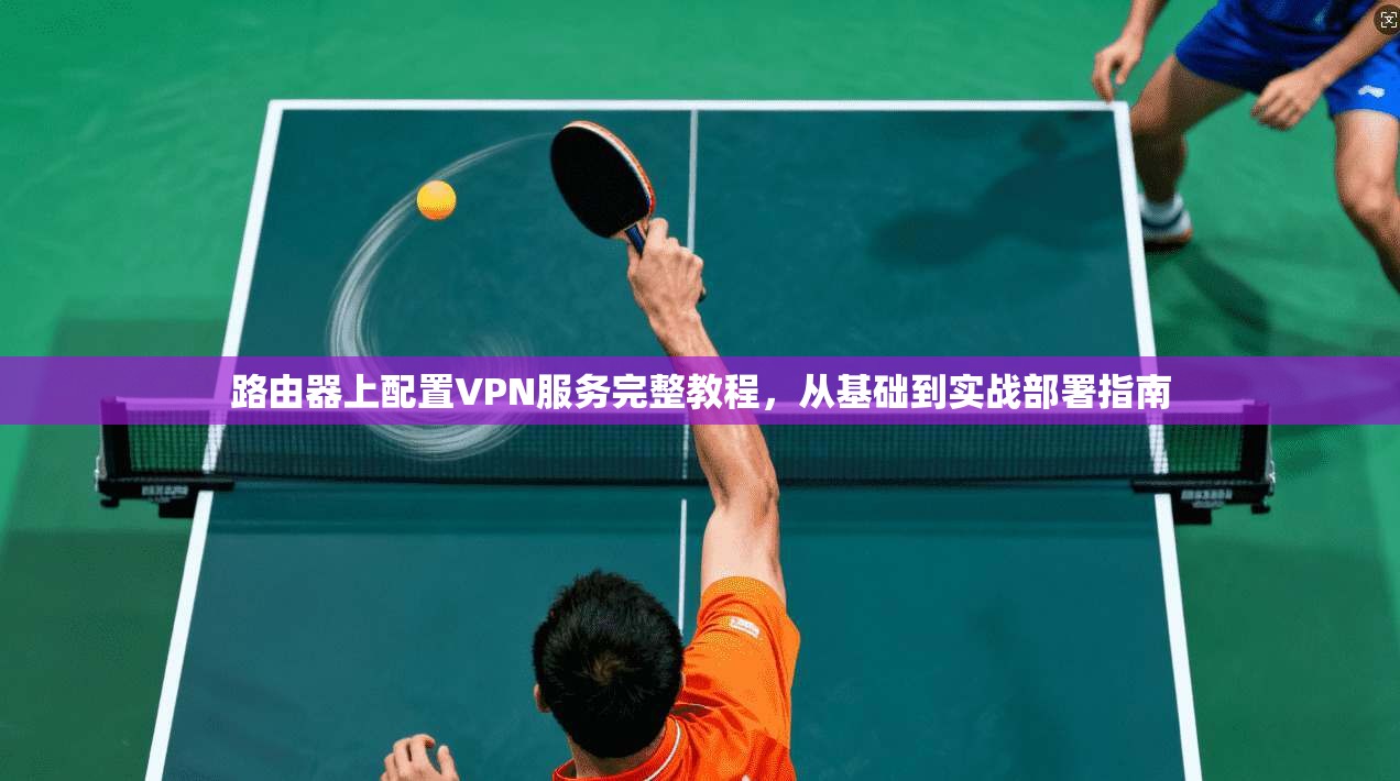 路由器上配置VPN服务完整教程，从基础到实战部署指南