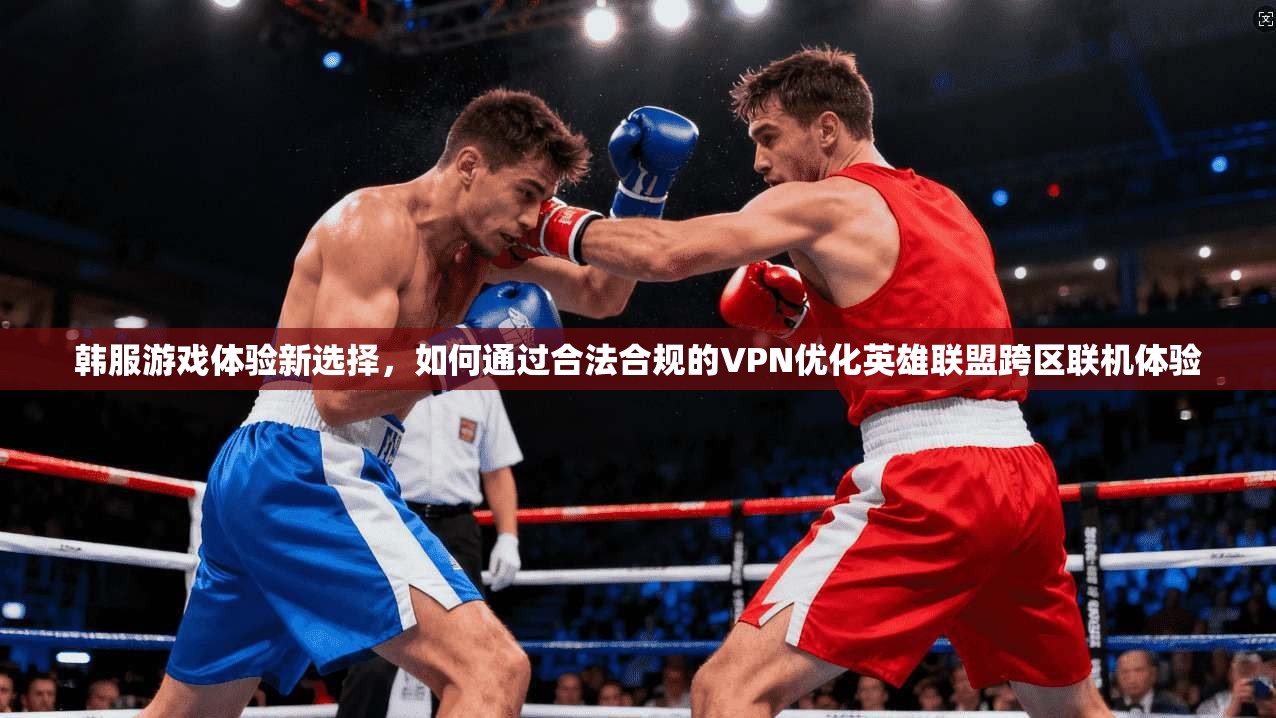 韩服游戏体验新选择，如何通过合法合规的VPN优化英雄联盟跨区联机体验