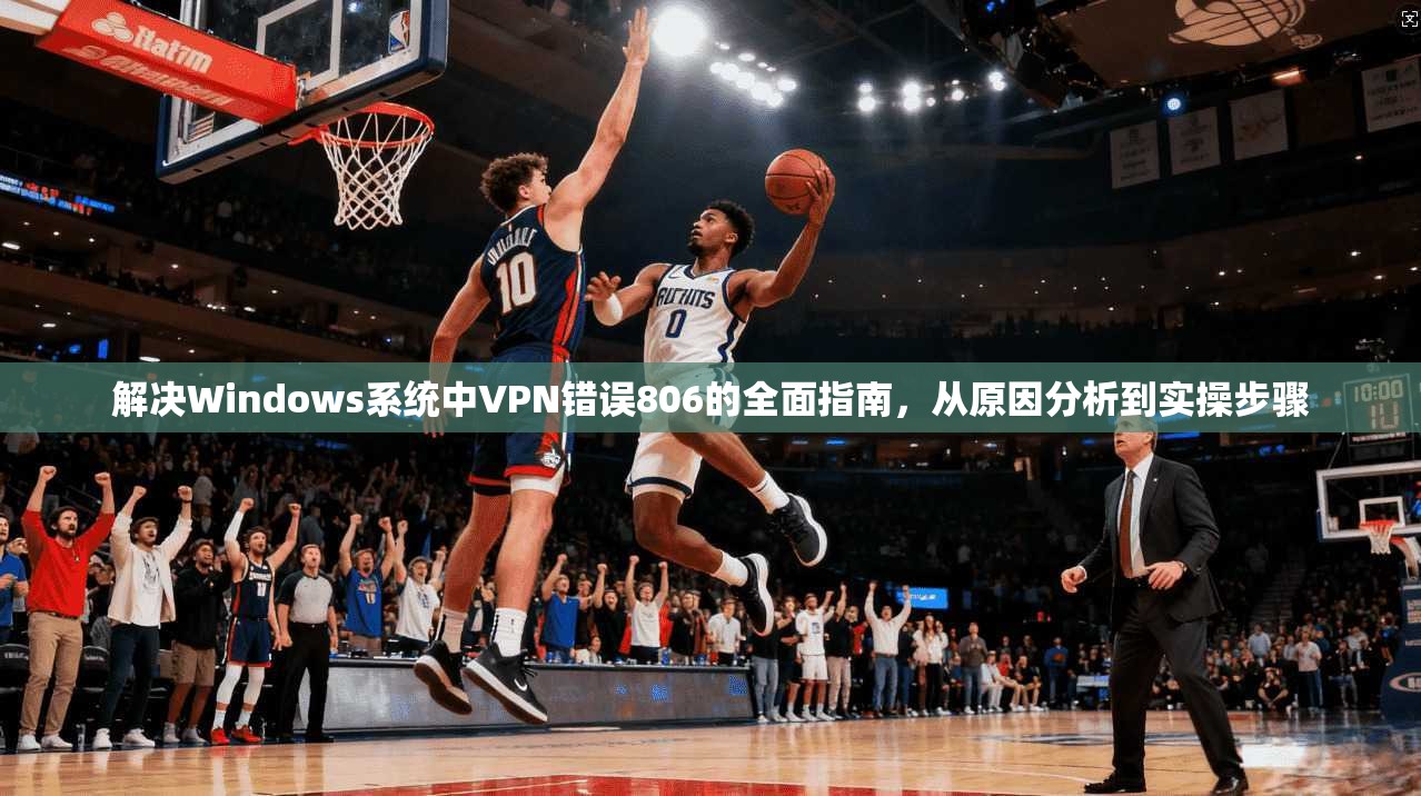 解决Windows系统中VPN错误806的全面指南，从原因分析到实操步骤