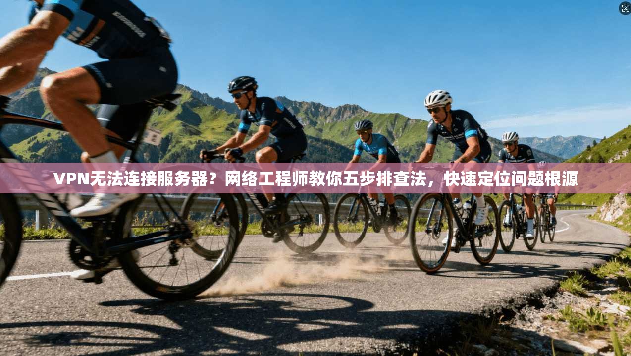 VPN无法连接服务器？网络工程师教你五步排查法，快速定位问题根源
