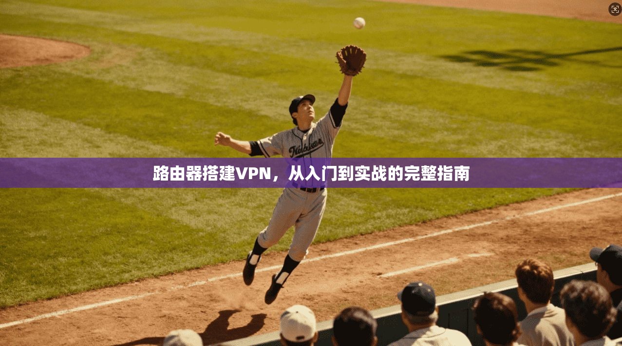 路由器搭建VPN，从入门到实战的完整指南