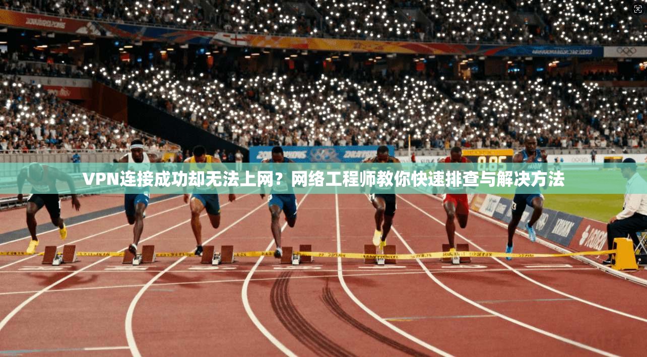 VPN连接成功却无法上网？网络工程师教你快速排查与解决方法