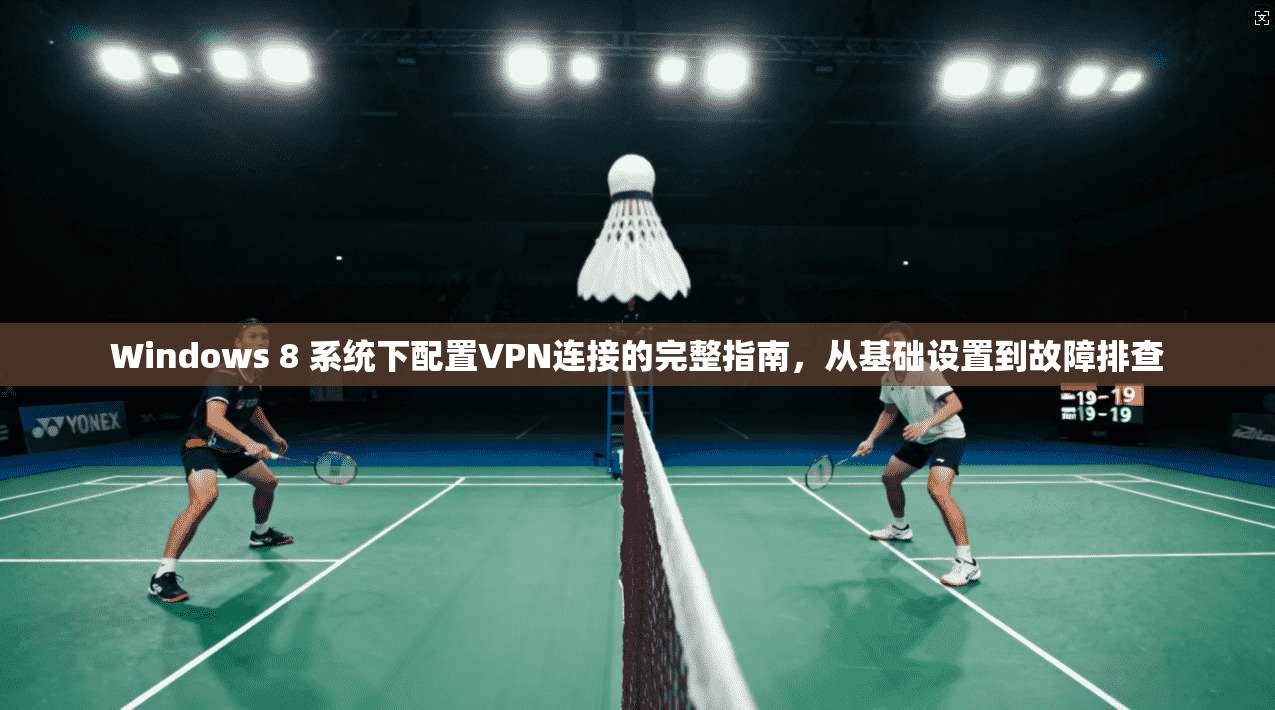 Windows 8 系统下配置VPN连接的完整指南，从基础设置到故障排查
