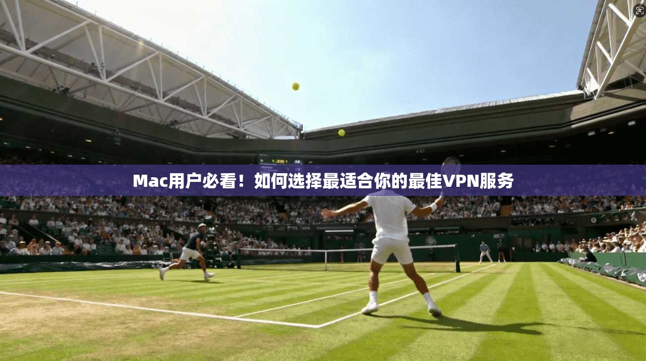 Mac用户必看！如何选择最适合你的最佳VPN服务