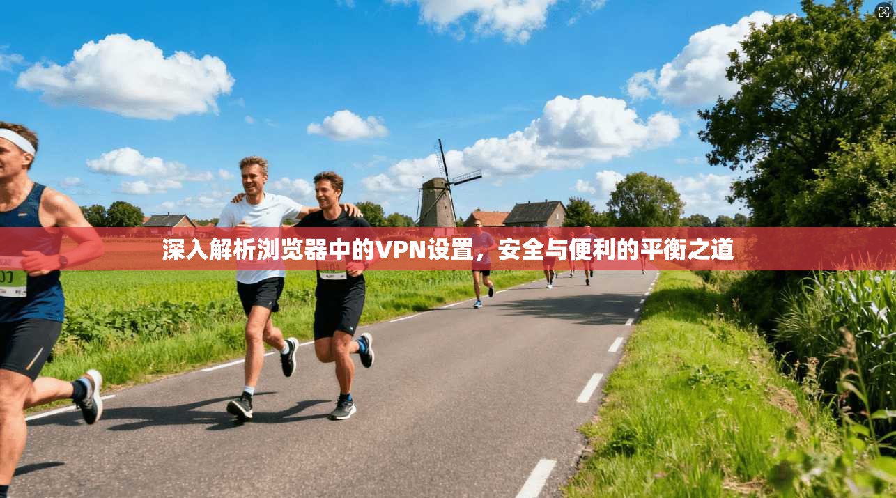 深入解析浏览器中的VPN设置，安全与便利的平衡之道