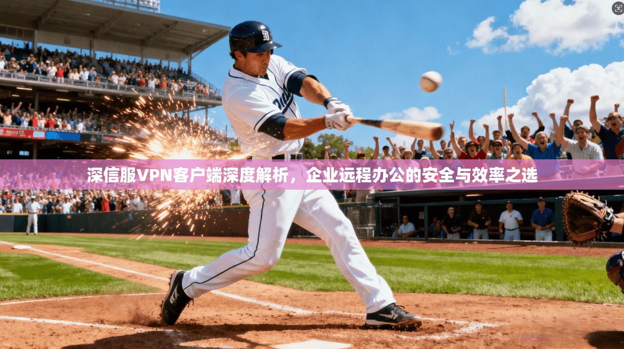 深信服VPN客户端深度解析，企业远程办公的安全与效率之选