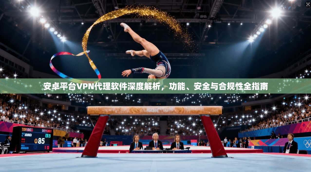 安卓平台VPN代理软件深度解析，功能、安全与合规性全指南
