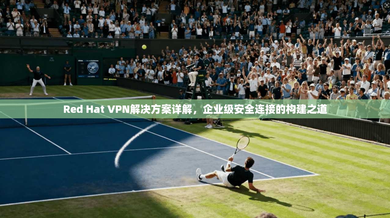 Red Hat VPN解决方案详解，企业级安全连接的构建之道