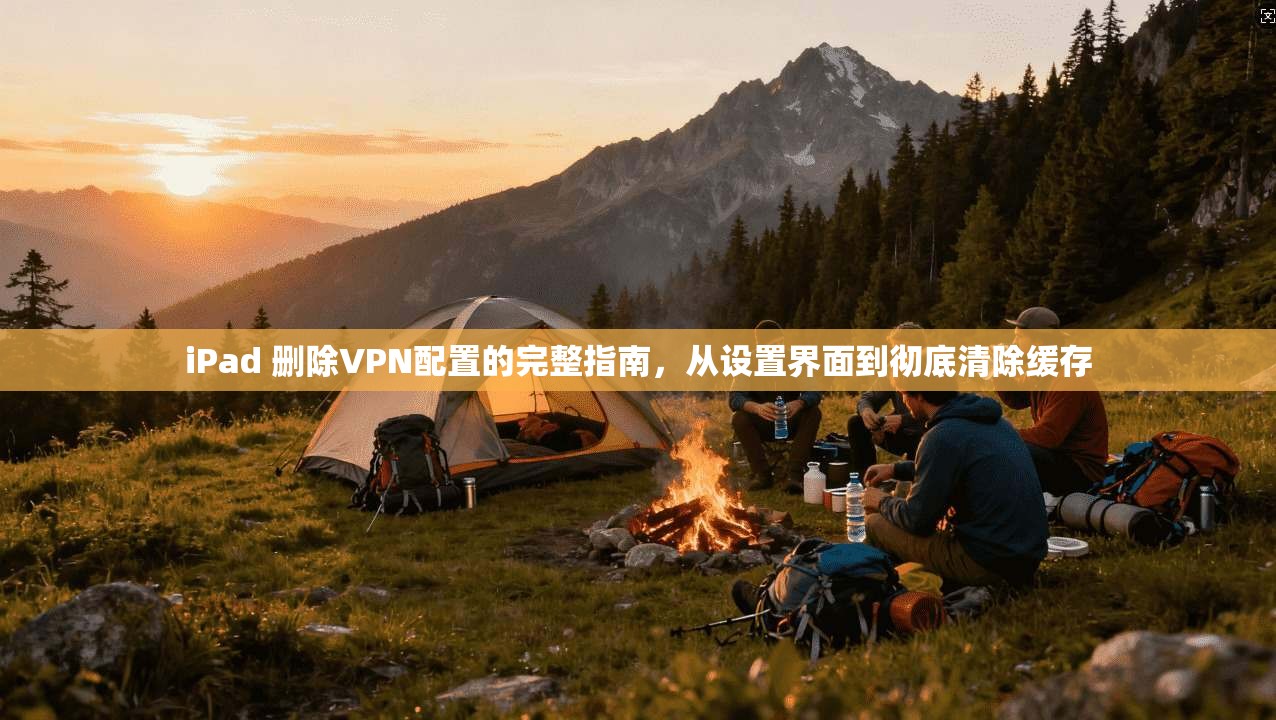 iPad 删除VPN配置的完整指南，从设置界面到彻底清除缓存