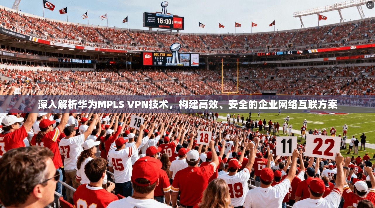 深入解析华为MPLS VPN技术，构建高效、安全的企业网络互联方案