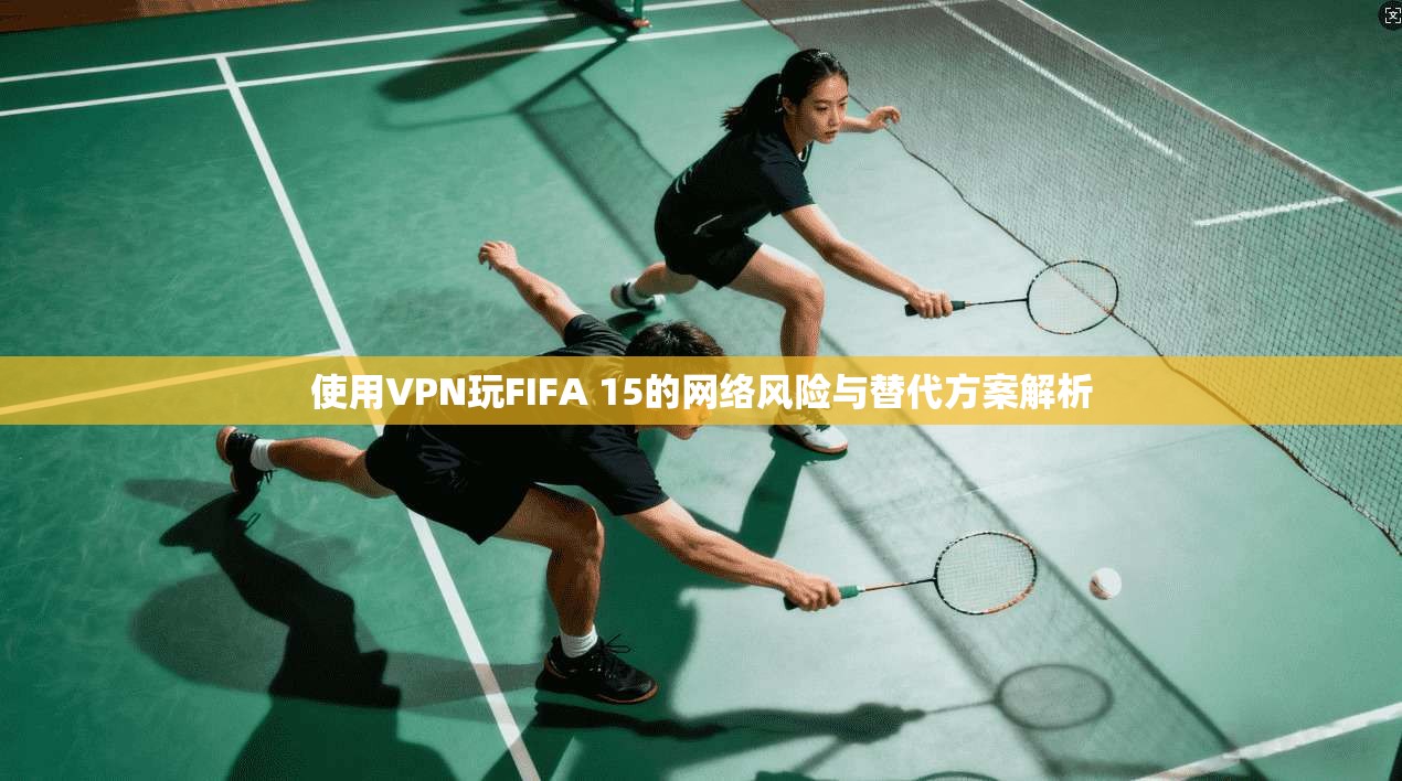 使用VPN玩FIFA 15的网络风险与替代方案解析