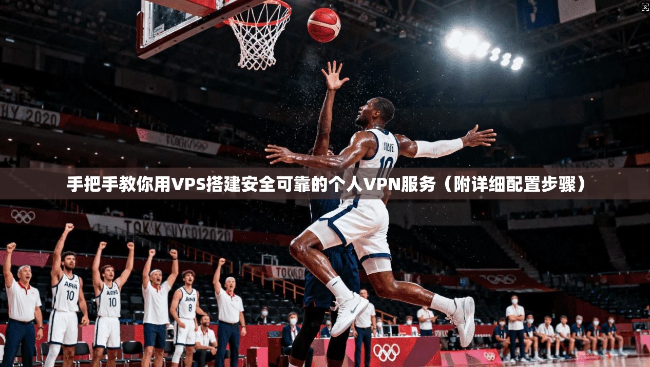 手把手教你用VPS搭建安全可靠的个人VPN服务（附详细配置步骤）