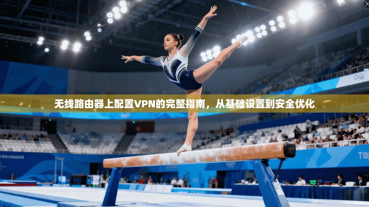 无线路由器上配置VPN的完整指南，从基础设置到安全优化